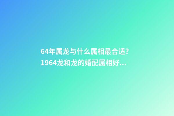 64年属龙与什么属相最合适？ 1964龙和龙的婚配属相好吗，属相婚配：男属龙和女属龙相配吗-第1张-观点-玄机派